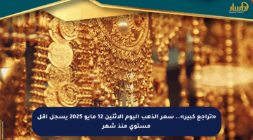 «تراجع كبير».. سعر الذهب اليوم الإثنين 12 مايو 2025 يسجل أقل مستوى منذ شهر